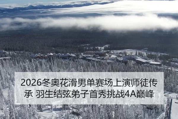 2026冬奥花滑男单赛场上演师徒传承 羽生结弦弟子首秀挑战4A巅峰