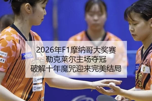 2026年F1摩纳哥大奖赛 勒克莱尔主场夺冠 破解十年魔咒迎来完美结局