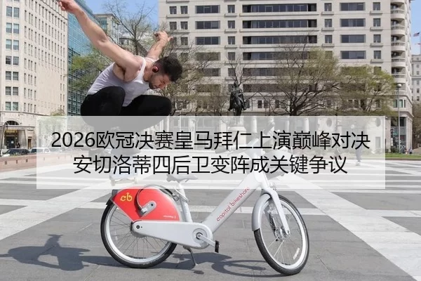 2026欧冠决赛皇马拜仁上演巅峰对决 安切洛蒂四后卫变阵成关键争议