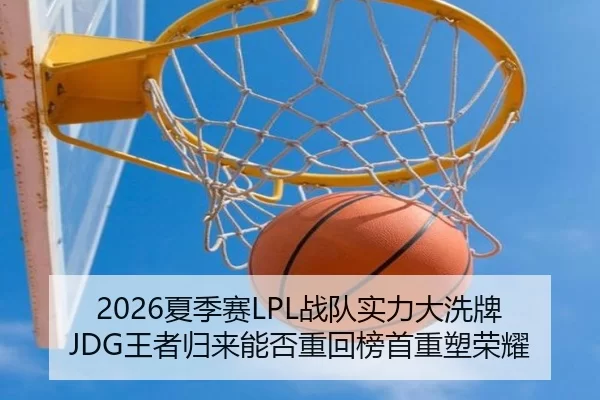 2026夏季赛LPL战队实力大洗牌 JDG王者归来能否重回榜首重塑荣耀
