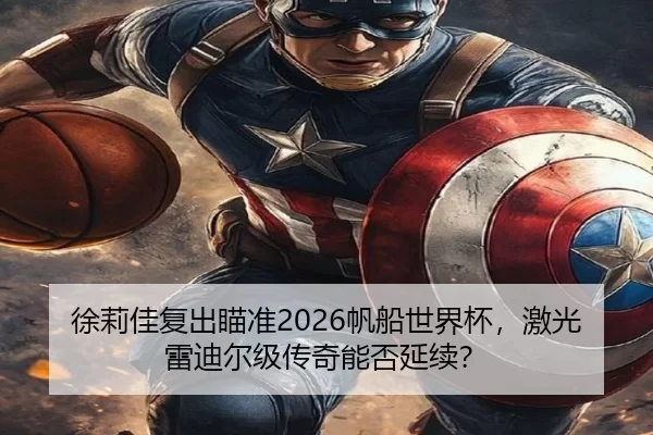 徐莉佳复出瞄准2026帆船世界杯，激光雷迪尔级传奇能否延续？